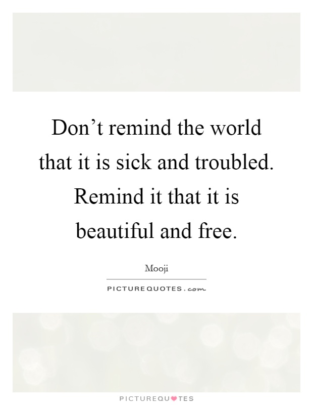 Don't remind the world that it is sick and troubled. Remind it that it is beautiful and free Picture Quote #1