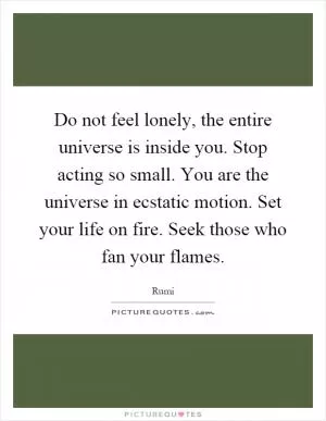 Do not feel lonely, the entire universe is inside you. Stop acting so small. You are the universe in ecstatic motion. Set your life on fire. Seek those who fan your flames Picture Quote #1
