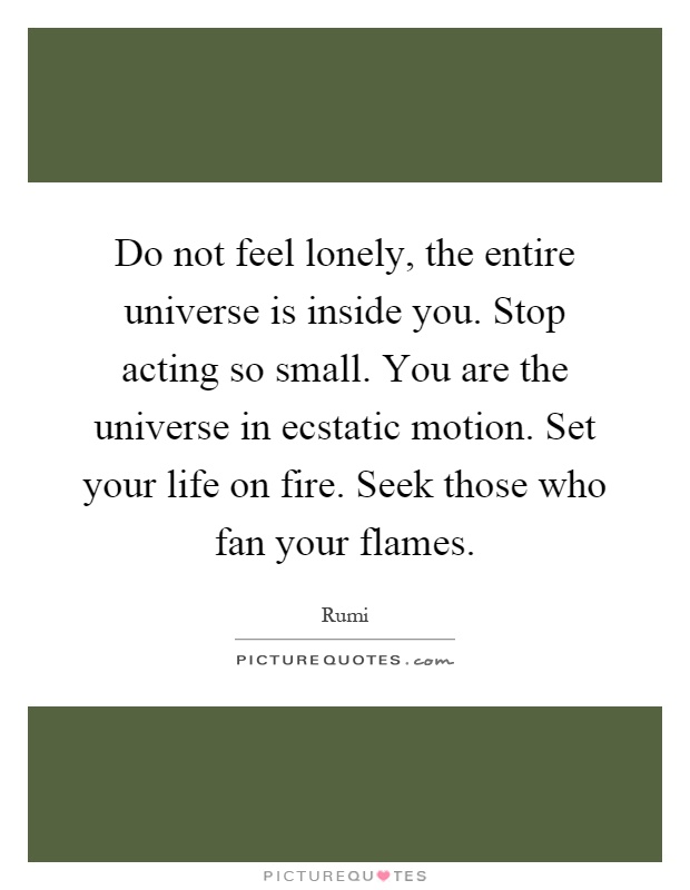 Do not feel lonely, the entire universe is inside you. Stop acting so small. You are the universe in ecstatic motion. Set your life on fire. Seek those who fan your flames Picture Quote #1