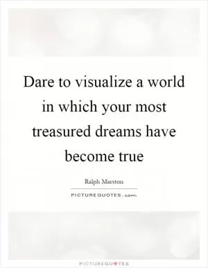 Dare to visualize a world in which your most treasured dreams have become true Picture Quote #1