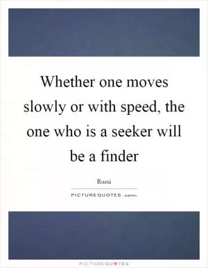 Whether one moves slowly or with speed, the one who is a seeker will be a finder Picture Quote #1