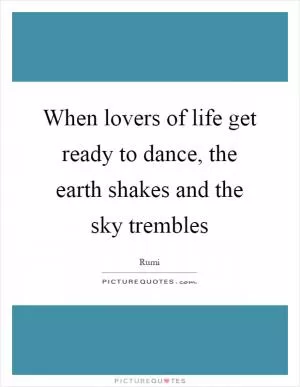 When lovers of life get ready to dance, the earth shakes and the sky trembles Picture Quote #1
