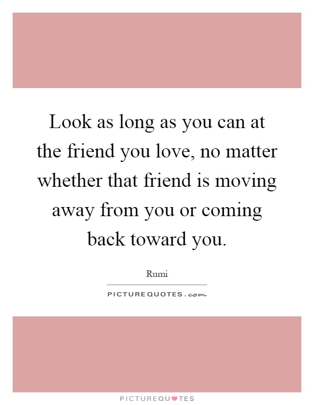 Look as long as you can at the friend you love, no matter whether that friend is moving away from you or coming back toward you Picture Quote #1