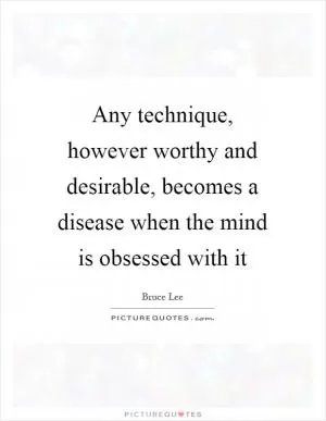 Any technique, however worthy and desirable, becomes a disease when the mind is obsessed with it Picture Quote #1