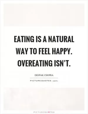 Eating is a natural way to feel happy. Overeating isn’t Picture Quote #1