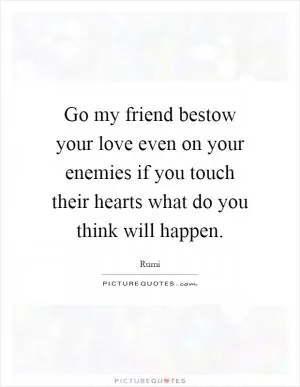 Go my friend bestow your love even on your enemies if you touch their hearts what do you think will happen Picture Quote #1