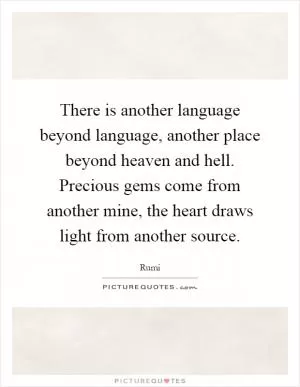 There is another language beyond language, another place beyond heaven and hell. Precious gems come from another mine, the heart draws light from another source Picture Quote #1