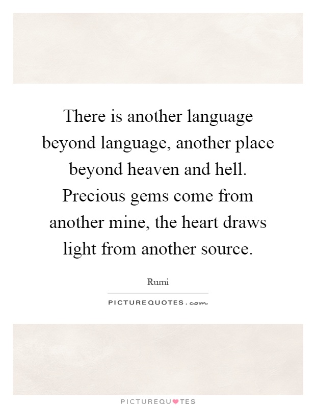 There is another language beyond language, another place beyond heaven and hell. Precious gems come from another mine, the heart draws light from another source Picture Quote #1