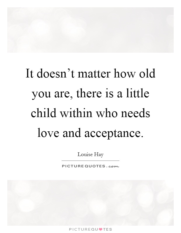 It doesn't matter how old you are, there is a little child within who needs love and acceptance Picture Quote #1