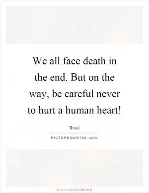 We all face death in the end. But on the way, be careful never to hurt a human heart! Picture Quote #1