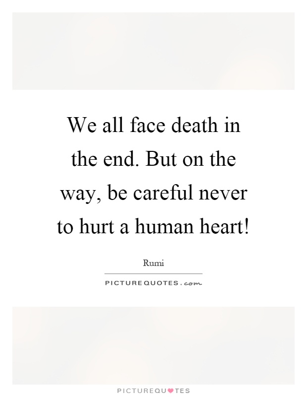 We all face death in the end. But on the way, be careful never to hurt a human heart! Picture Quote #1