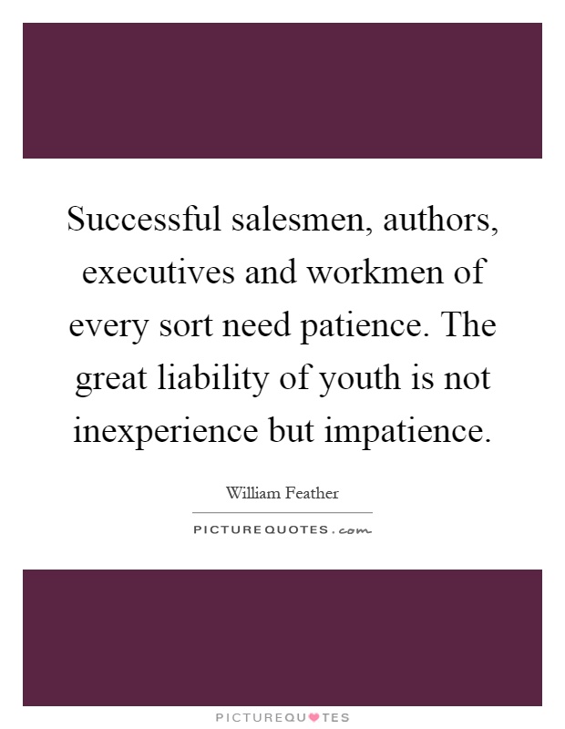 Successful salesmen, authors, executives and workmen of every sort need patience. The great liability of youth is not inexperience but impatience Picture Quote #1
