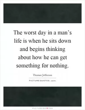 The worst day in a man’s life is when he sits down and begins thinking about how he can get something for nothing Picture Quote #1