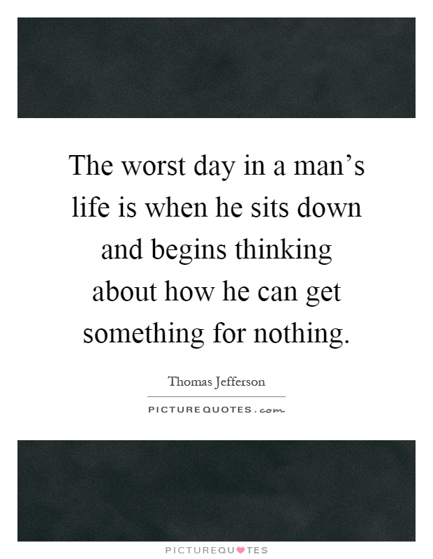 The worst day in a man's life is when he sits down and begins thinking about how he can get something for nothing Picture Quote #1