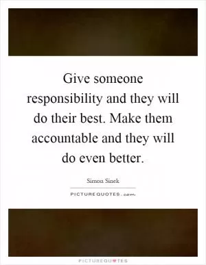 Give someone responsibility and they will do their best. Make them accountable and they will do even better Picture Quote #1