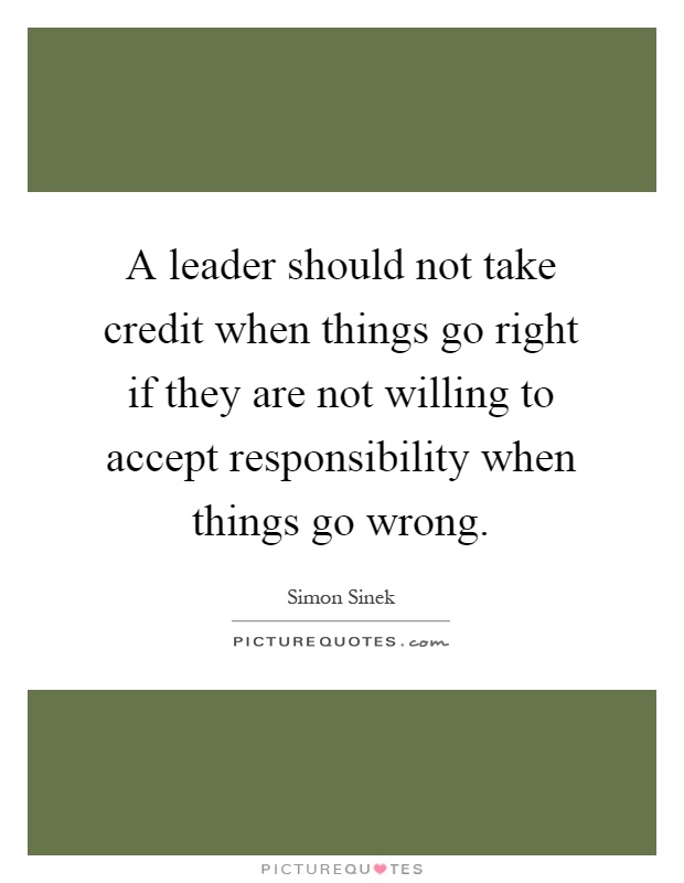 A leader should not take credit when things go right if they are not willing to accept responsibility when things go wrong Picture Quote #1