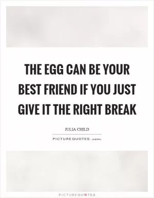 The egg can be your best friend if you just give it the right break Picture Quote #1