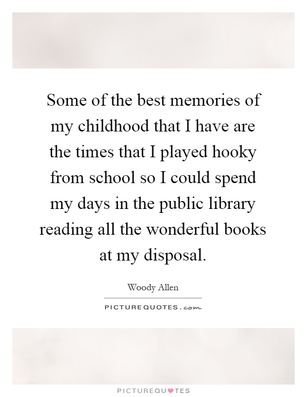 Some of the best memories of my childhood that I have are the times that I played hooky from school so I could spend my days in the public library reading all the wonderful books at my disposal Picture Quote #1