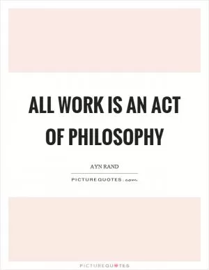 All work is an act of philosophy Picture Quote #1