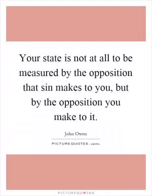 Your state is not at all to be measured by the opposition that sin makes to you, but by the opposition you make to it Picture Quote #1