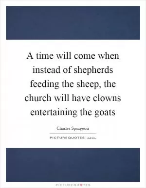 A time will come when instead of shepherds feeding the sheep, the church will have clowns entertaining the goats Picture Quote #1