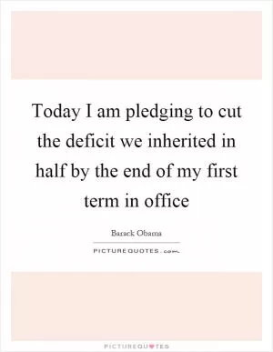 Today I am pledging to cut the deficit we inherited in half by the end of my first term in office Picture Quote #1