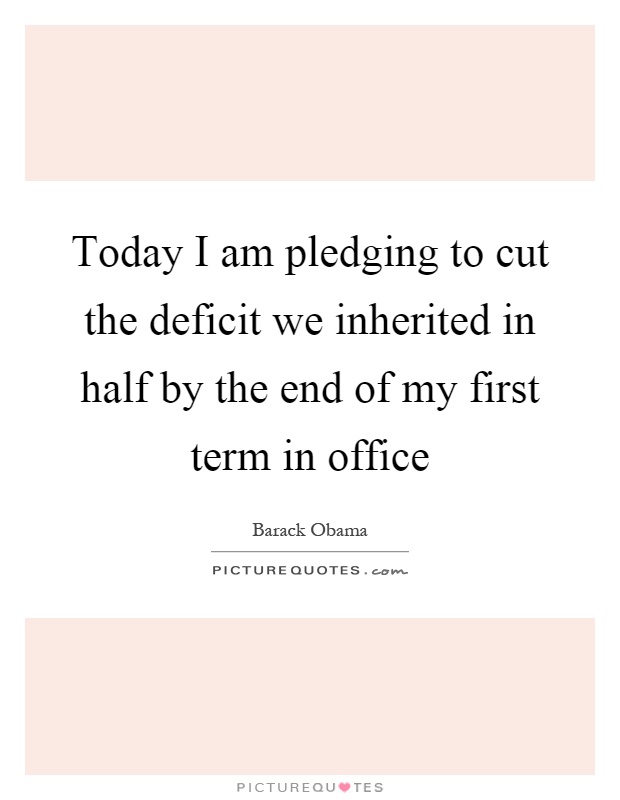Today I am pledging to cut the deficit we inherited in half by the end of my first term in office Picture Quote #1