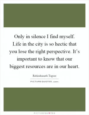 Only in silence I find myself. Life in the city is so hectic that you lose the right perspective. It’s important to know that our biggest resources are in our heart Picture Quote #1