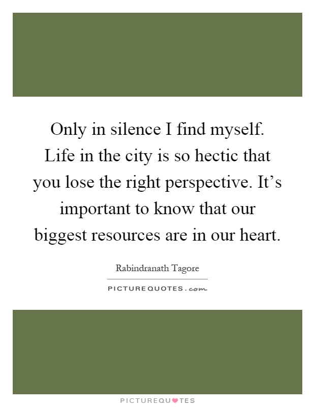 Only in silence I find myself. Life in the city is so hectic that you lose the right perspective. It's important to know that our biggest resources are in our heart Picture Quote #1