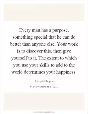 Every man has a purpose, something special that he can do better than anyone else. Your work is to discover this, then give yourself to it. The extent to which you use your skills to add to the world determines your happiness Picture Quote #1