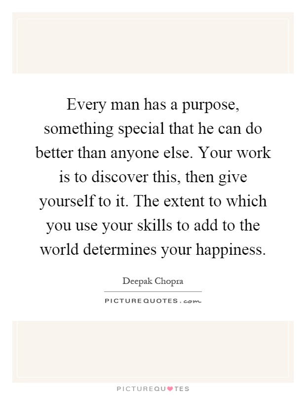 Every man has a purpose, something special that he can do better than anyone else. Your work is to discover this, then give yourself to it. The extent to which you use your skills to add to the world determines your happiness Picture Quote #1