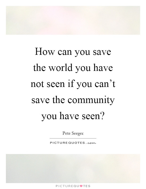 How can you save the world you have not seen if you can't save the community you have seen? Picture Quote #1