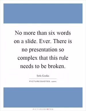 No more than six words on a slide. Ever. There is no presentation so complex that this rule needs to be broken Picture Quote #1