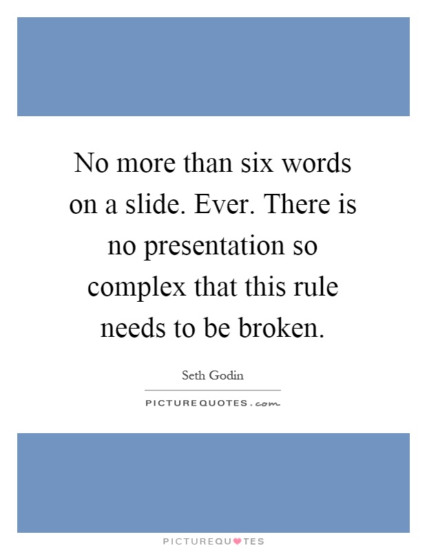 No more than six words on a slide. Ever. There is no presentation so complex that this rule needs to be broken Picture Quote #1