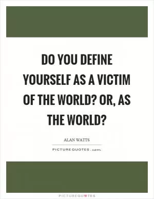 Do you define yourself as a victim of the world? Or, as the world? Picture Quote #1