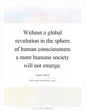 Without a global revolution in the sphere of human consciousness a more humane society will not emerge Picture Quote #1