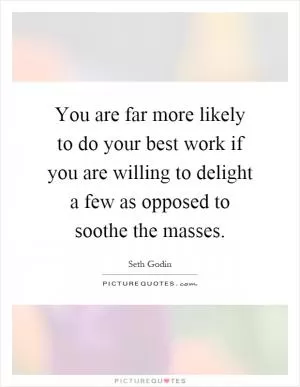 You are far more likely to do your best work if you are willing to delight a few as opposed to soothe the masses Picture Quote #1