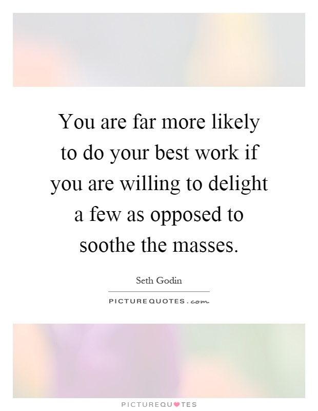 You are far more likely to do your best work if you are willing to delight a few as opposed to soothe the masses Picture Quote #1