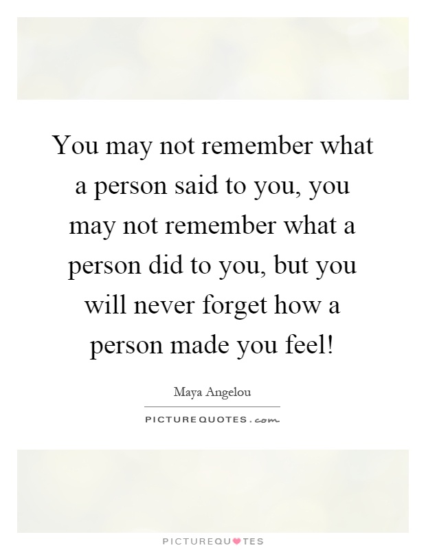 You may not remember what a person said to you, you may not remember what a person did to you, but you will never forget how a person made you feel! Picture Quote #1
