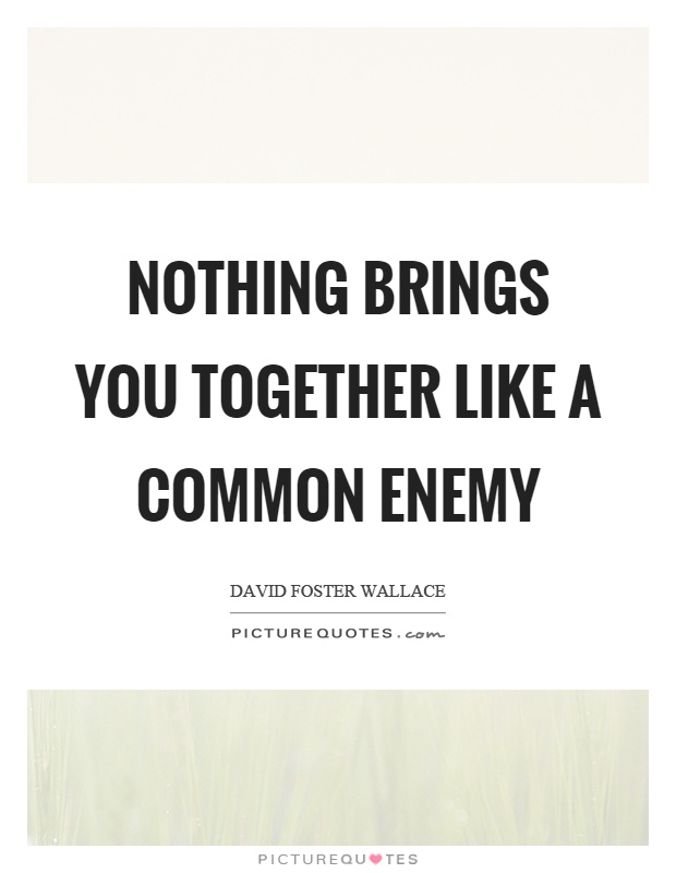 Nothing brings you together like a common enemy Picture Quote #1