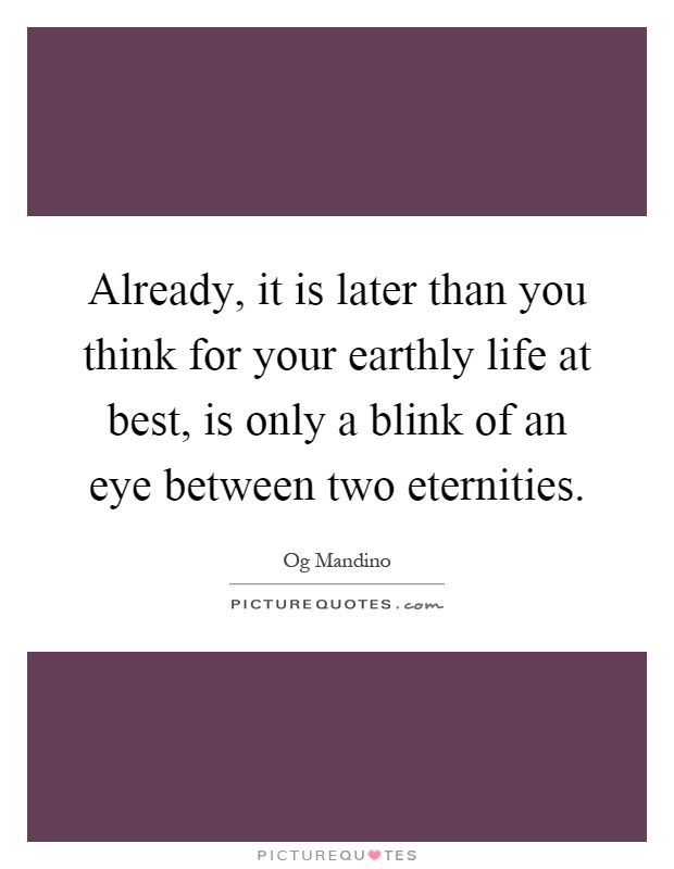 Already, it is later than you think for your earthly life at best, is only a blink of an eye between two eternities Picture Quote #1
