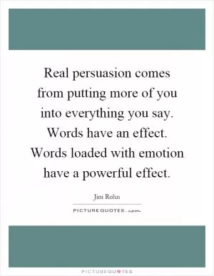 Real persuasion comes from putting more of you into everything you say. Words have an effect. Words loaded with emotion have a powerful effect Picture Quote #1