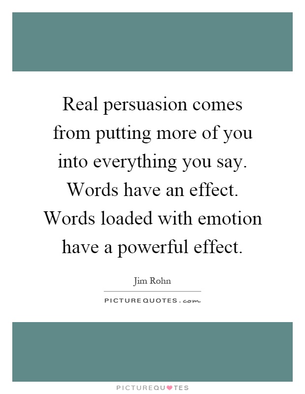 Real persuasion comes from putting more of you into everything you say. Words have an effect. Words loaded with emotion have a powerful effect Picture Quote #1