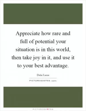Appreciate how rare and full of potential your situation is in this world, then take joy in it, and use it to your best advantage Picture Quote #1