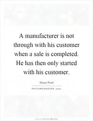 A manufacturer is not through with his customer when a sale is completed. He has then only started with his customer Picture Quote #1