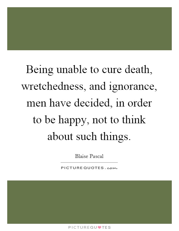Being unable to cure death, wretchedness, and ignorance, men have decided, in order to be happy, not to think about such things Picture Quote #1