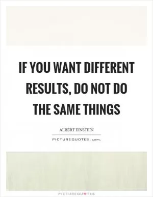 If you want different results, do not do the same things Picture Quote #1