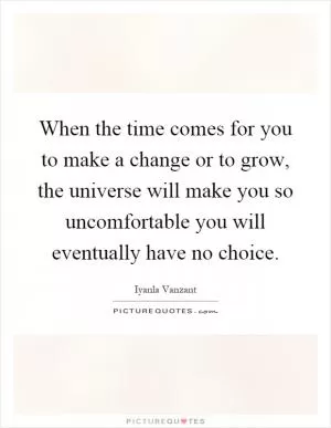 When the time comes for you to make a change or to grow, the universe will make you so uncomfortable you will eventually have no choice Picture Quote #1