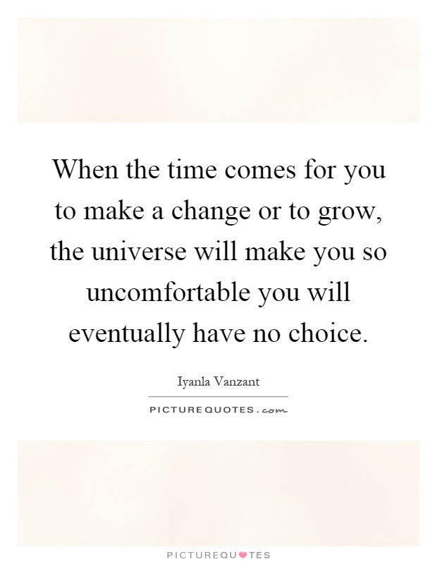 When the time comes for you to make a change or to grow, the universe will make you so uncomfortable you will eventually have no choice Picture Quote #1