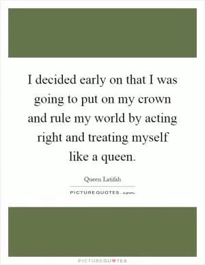 I decided early on that I was going to put on my crown and rule my world by acting right and treating myself like a queen Picture Quote #1